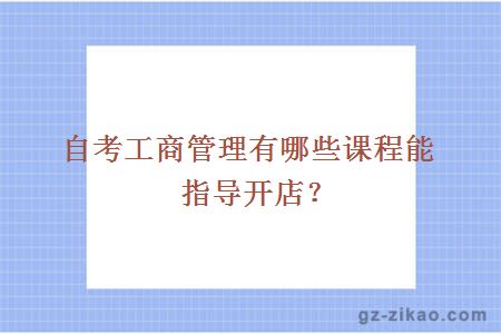 自考工商管理有哪些課程能指導開(kāi)店？