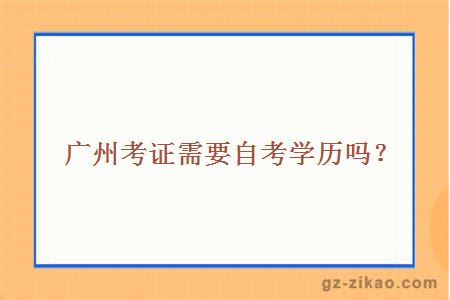 廣州考證需要自考學(xué)歷嗎？