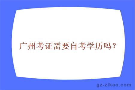 廣州考證需要自考學(xué)歷嗎？