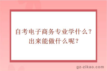 自考電子商務(wù)專(zhuān)業(yè)學(xué)什么？出來(lái)能做什么呢？