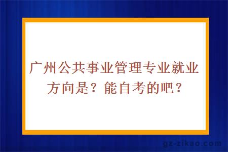 廣州公共事業(yè)管理專(zhuān)業(yè)就業(yè)方向是？能自考的吧？