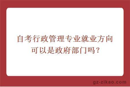 自考行政管理專(zhuān)業(yè)就業(yè)方向可以是政府部門(mén)嗎？