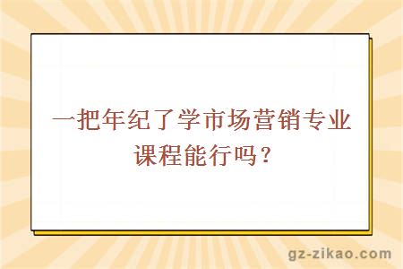 一把年紀了學(xué)市場(chǎng)營(yíng)銷(xiāo)專(zhuān)業(yè)課程能行嗎？