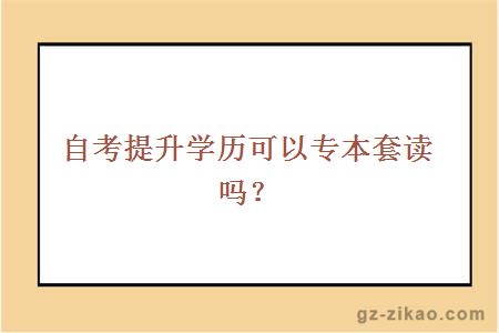 自考提升學(xué)歷可以專(zhuān)本套讀嗎？