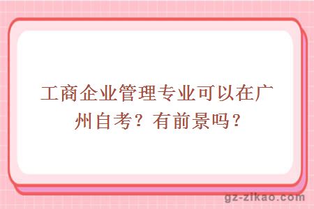 工商企業(yè)管理專(zhuān)業(yè)可以在廣州自考？有前景嗎？