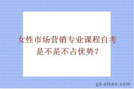 女性市場(chǎng)營(yíng)銷(xiāo)專(zhuān)業(yè)課程自考是不是不占優(yōu)勢？