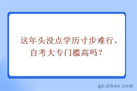 這年頭沒(méi)點(diǎn)學(xué)歷寸步難行，自考大專(zhuān)門(mén)檻高嗎？