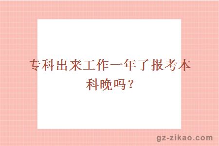 專(zhuān)科出來(lái)工作一年了報考本科晚嗎？