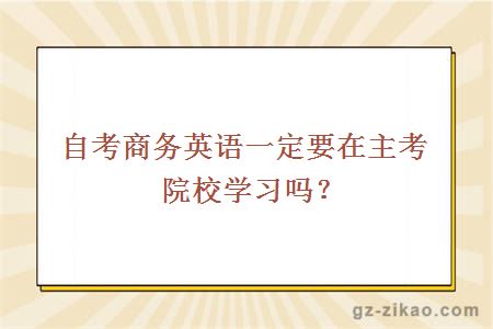 自考商務(wù)英語(yǔ)一定要在主考院校學(xué)習嗎？