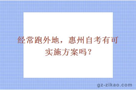經(jīng)常跑外地，惠州自考有可實(shí)施方案嗎？