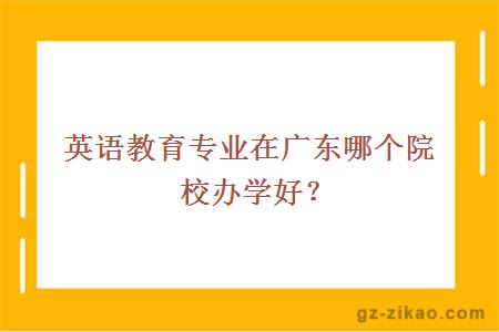英語(yǔ)教育專(zhuān)業(yè)在廣東哪個(gè)院校辦學(xué)好？
