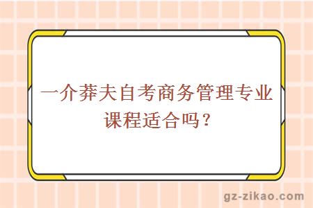 一介莽夫自考商務(wù)管理專(zhuān)業(yè)課程適合嗎？