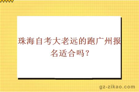 珠海自考大老遠的跑廣州報名適合嗎？