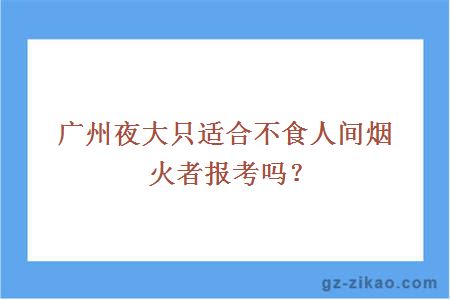 廣州夜大只適合不食人間煙火者報考嗎？