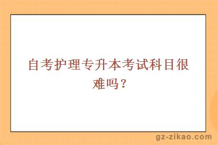 自考護理專(zhuān)升本考試科目很難嗎？