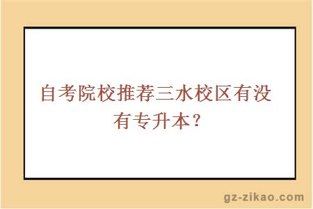 自考院校推薦三水校區有沒(méi)有專(zhuān)升本？