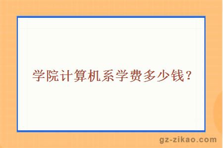 學(xué)院計算機系學(xué)費多少錢(qián)？