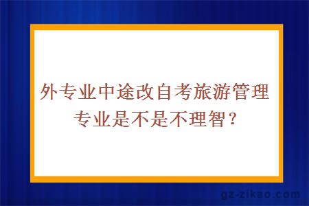外專(zhuān)業(yè)中途改自考旅游管理專(zhuān)業(yè)是不是不理智？