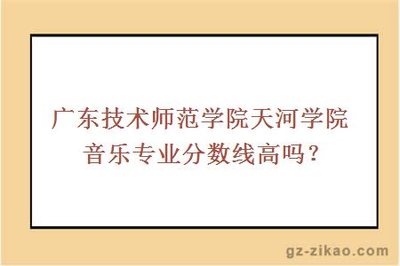 廣東技術(shù)師范學(xué)院天河學(xué)院音樂(lè )專(zhuān)業(yè)分數線(xiàn)高嗎？