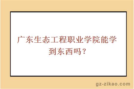 廣東生態(tài)工程職業(yè)學(xué)院能學(xué)到東西嗎