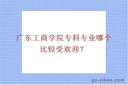 廣東工商學(xué)院專(zhuān)科專(zhuān)業(yè)哪個(gè)比較受歡迎