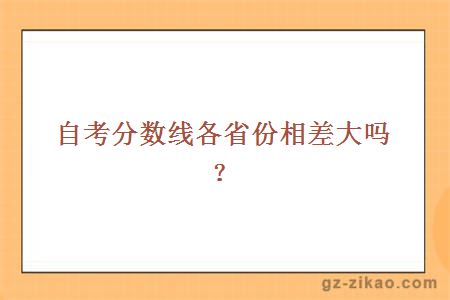 自考分數線(xiàn)各省份相差大嗎？