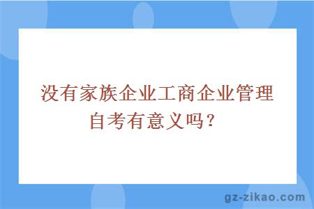 沒(méi)有家族企業(yè)工商企業(yè)管理自考有意義嗎？