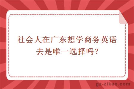 社會(huì )人在廣東想學(xué)商務(wù)英語(yǔ)去是唯一選擇嗎？