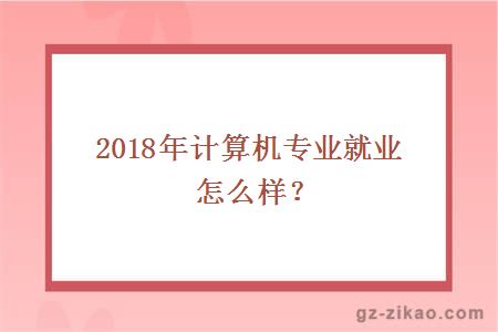 2018年計算機專(zhuān)業(yè)就業(yè)怎么樣？