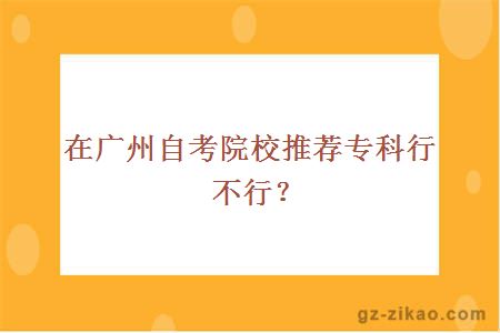 在廣州自考院校推薦專(zhuān)科行不行？
