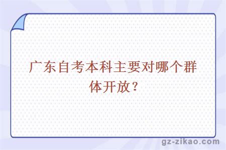 廣東自考本科主要對哪個(gè)群體開(kāi)放？
