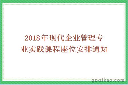2018年現代企業(yè)管理專(zhuān)業(yè)實(shí)踐課程座位安排通知