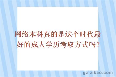 網(wǎng)絡(luò )本科真的是這個(gè)時(shí)代最好的成人學(xué)歷考取方式嗎？