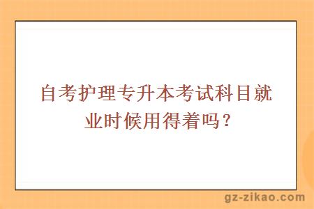 自考護理專(zhuān)升本考試科目就業(yè)時(shí)候用得著(zhù)嗎？