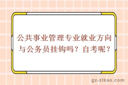 公共事業(yè)管理專(zhuān)業(yè)就業(yè)方向與公務(wù)員掛鉤嗎？自考呢？