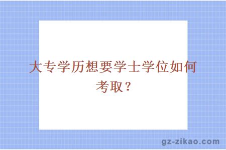 大專(zhuān)學(xué)歷想要學(xué)士學(xué)位如何考??？