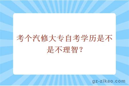 考個(gè)汽修大專(zhuān)自考學(xué)歷是不是不理智？