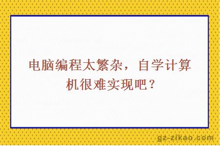 電腦編程太繁雜，自學(xué)計算機很難實(shí)現吧？