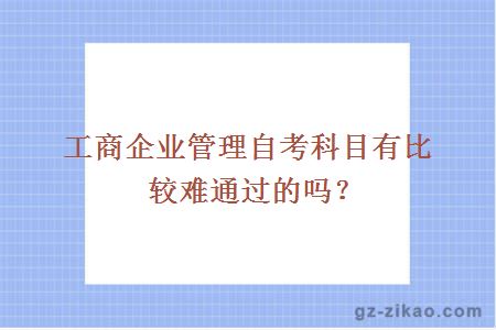 工商企業(yè)管理自考科目有比較難通過(guò)的嗎？