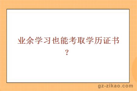 業(yè)余學(xué)習也能考取學(xué)歷證書(shū)？