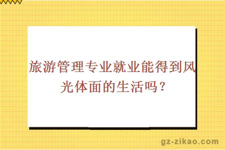 旅游管理專(zhuān)業(yè)就業(yè)能得到風(fēng)光體面的生活嗎？