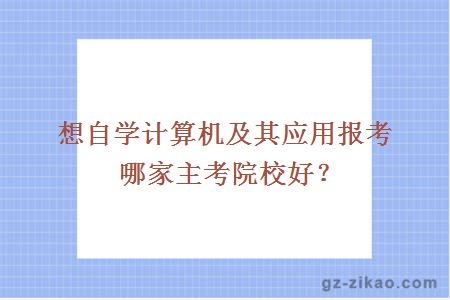 想自學(xué)計算機及其應用報考哪家主考院校好？