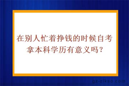 在別人忙著(zhù)掙錢(qián)的時(shí)候自考拿本科學(xué)歷有意義嗎？
