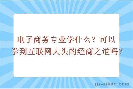 電子商務(wù)專(zhuān)業(yè)學(xué)什么？可以學(xué)到互聯(lián)網(wǎng)大頭的經(jīng)商之道嗎？