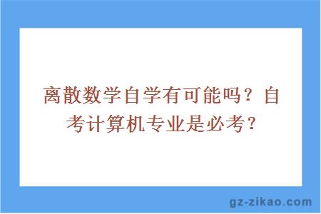 離散數學(xué)自學(xué)有可能嗎？自考計算機專(zhuān)業(yè)是必考？