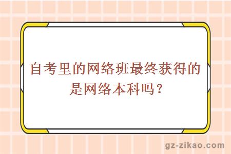 自考里的網(wǎng)絡(luò )班最終獲得的是網(wǎng)絡(luò )本科嗎？