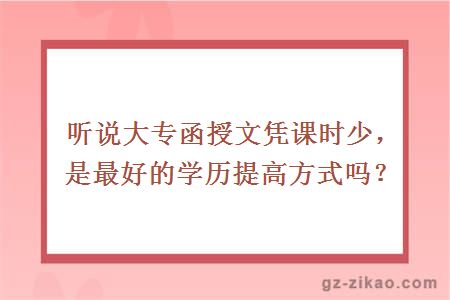 聽(tīng)說(shuō)大專(zhuān)函授文憑課時(shí)少，是最好的學(xué)歷提高方式嗎？