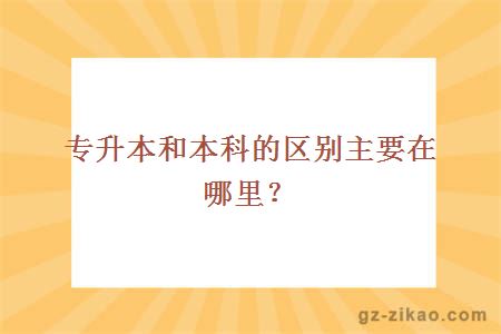 專(zhuān)升本和本科的區別主要在哪里？