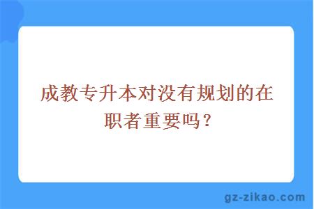成教專(zhuān)升本對沒(méi)有規劃的在職者重要嗎？