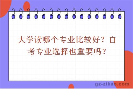 大學(xué)讀哪個(gè)專(zhuān)業(yè)比較好？自考專(zhuān)業(yè)選擇也重要嗎？